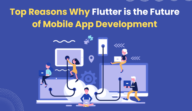 Top Reasons Why Flutter is the Future of Mobile App Development