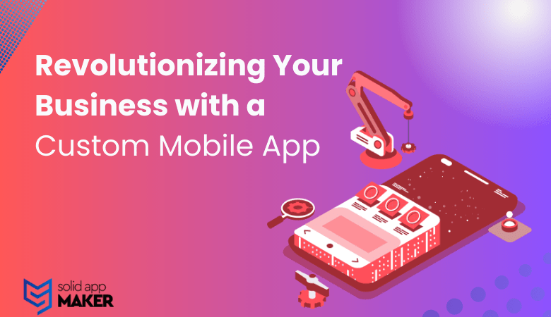 Revolutionizing Your Business with a Custom Mobile App