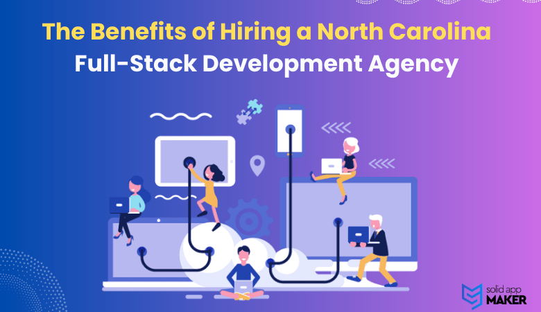The Benefits of Hiring a North Carolina Full-Stack Development Agency