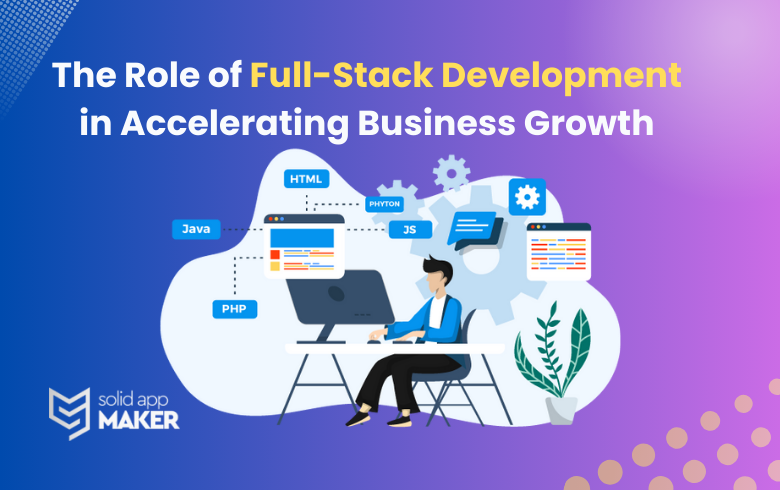The Role of Full-Stack Development in Accelerating Business Growth