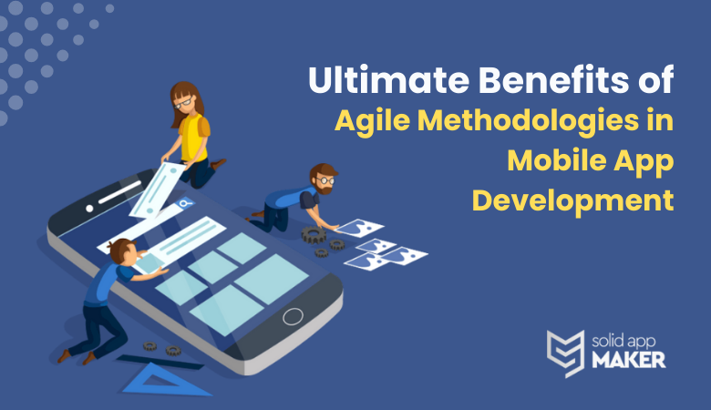 Ultimate Benefits of Agile Methodologies in Mobile App Development