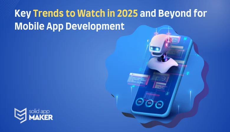 Key Trends to Watch in 2025 and Beyond for Mobile App Development