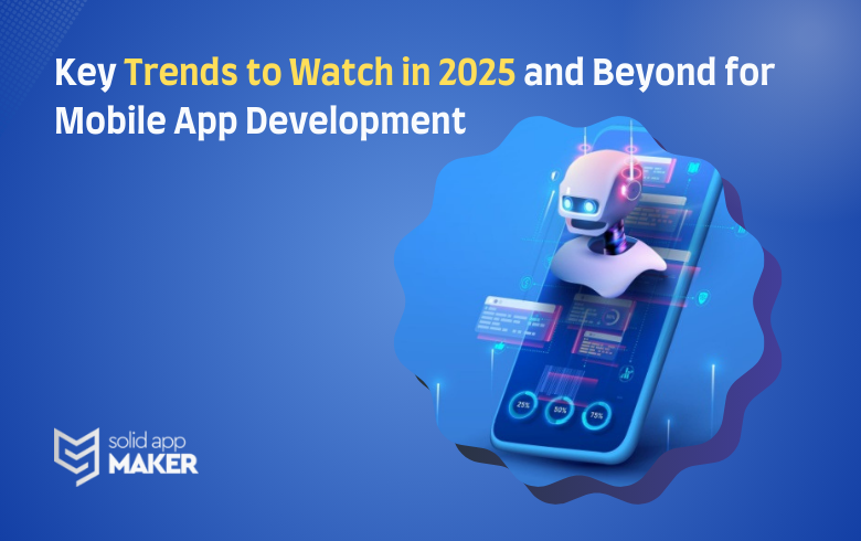 Key Trends to Watch in 2025 and Beyond for Mobile App Development