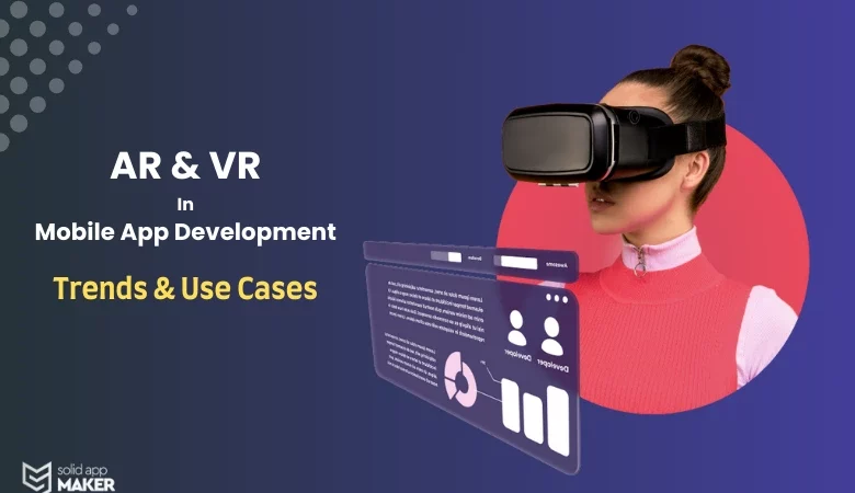 AR & VR in Mobile App Development: Trends & Use Cases