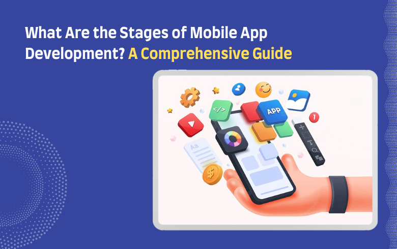 What Are the Stages of Mobile App Development? A Comprehensive Guide